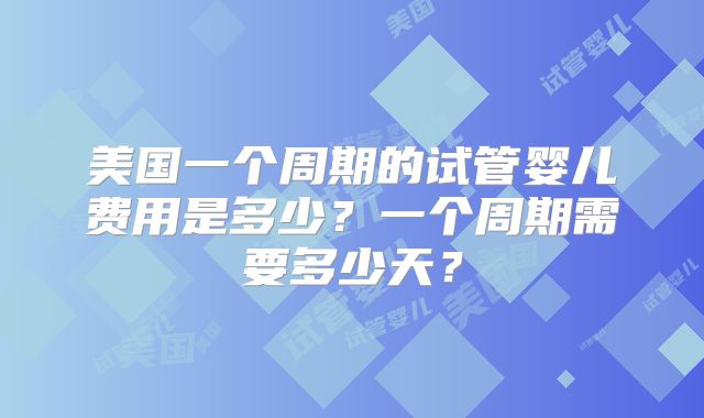 美国一个周期的试管婴儿费用是多少？一个周期需要多少天？