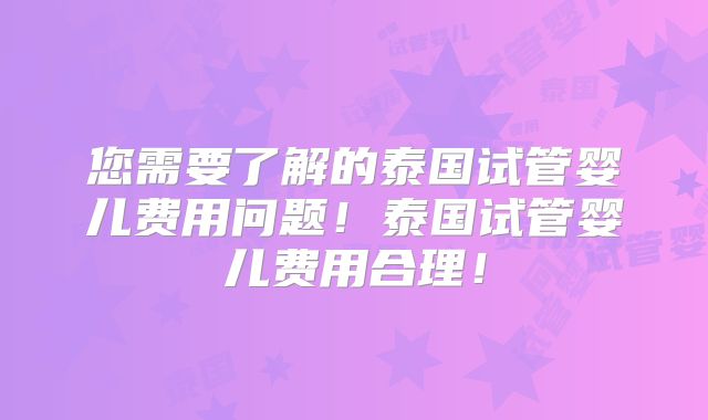 您需要了解的泰国试管婴儿费用问题!泰国试管婴儿费用合理!