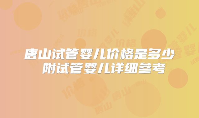 唐山试管婴儿价格是多少 附试管婴儿详细参考