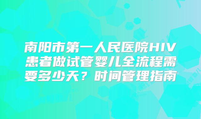 南阳市第一人民医院HIV患者做试管婴儿全流程需要多少天?时间管理指南