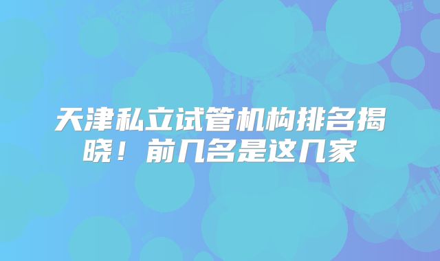 天津私立试管机构排名揭晓！前几名是这几家