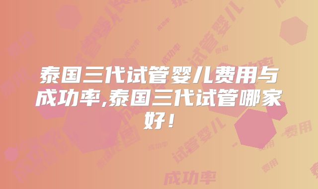 泰国三代试管婴儿费用与成功率,泰国三代试管哪家好!