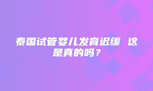 泰国试管婴儿发育迟缓 这是真的吗?