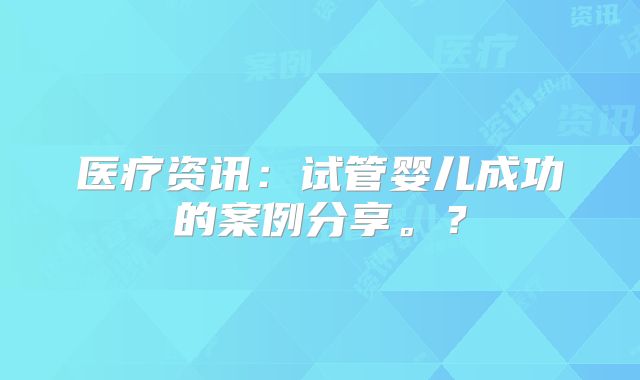医疗资讯:试管婴儿成功的案例分享。?