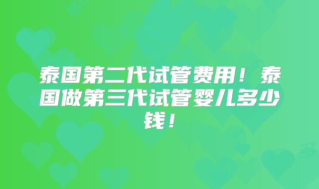 泰国第二代试管费用!泰国做第三代试管婴儿多少钱!