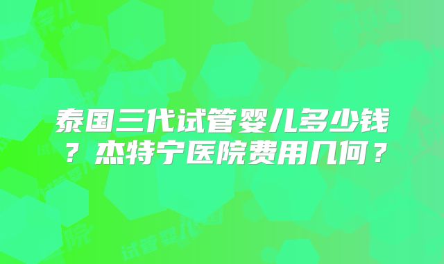 泰国三代试管婴儿多少钱?杰特宁医院费用几何?