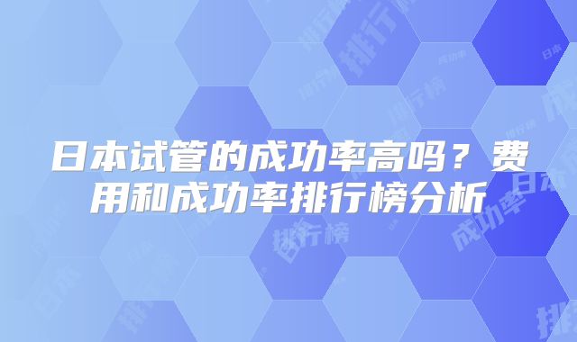 日本试管的成功率高吗？费用和成功率排行榜分析