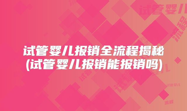 试管婴儿报销全流程揭秘(试管婴儿报销能报销吗)