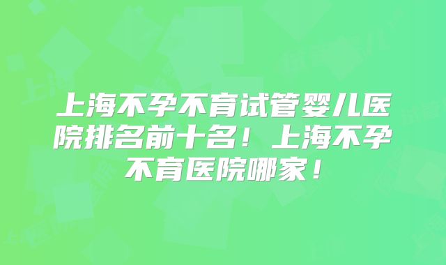 上海不孕不育试管婴儿医院排名前十名！上海不孕不育医院哪家！