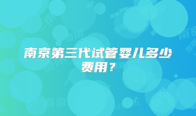 南京第三代试管婴儿多少费用?