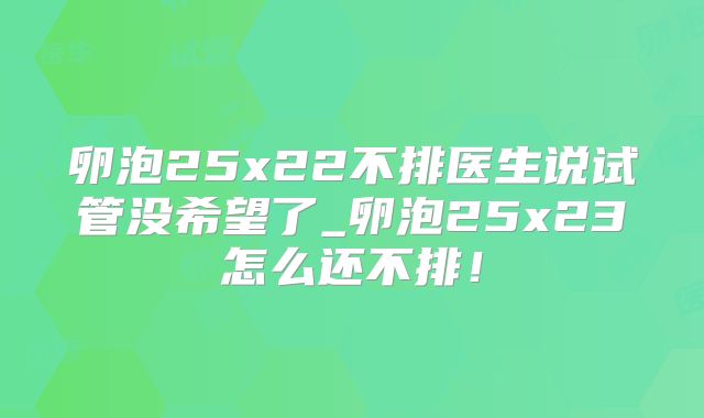 卵泡25x22不排医生说试管没希望了_卵泡25x23怎么还不排！