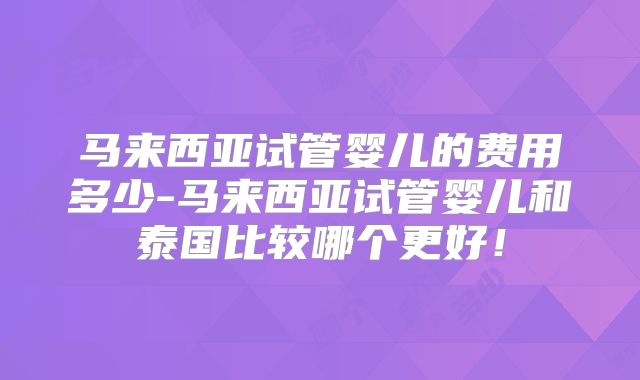 马来西亚试管婴儿的费用多少-马来西亚试管婴儿和泰国比较哪个更好!