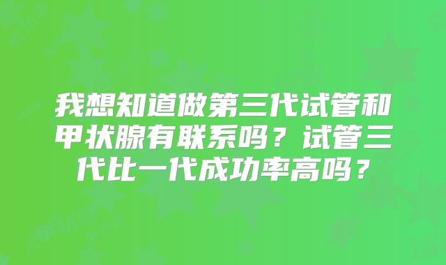 我想知道做第三代试管和甲状腺有联系吗?试管三代比一代成功率高吗?