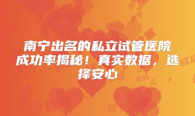 南宁出名的私立试管医院成功率揭秘!真实数据,选择安心