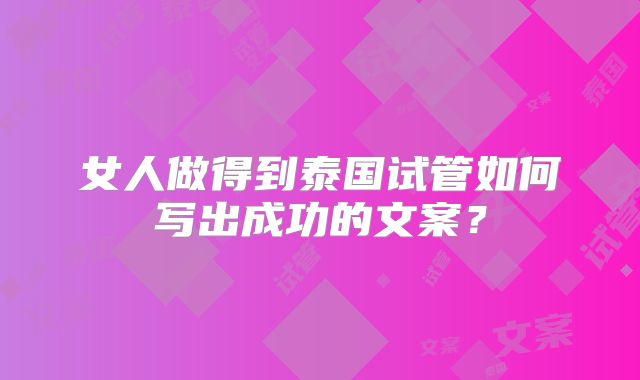 女人做得到泰国试管如何写出成功的文案?