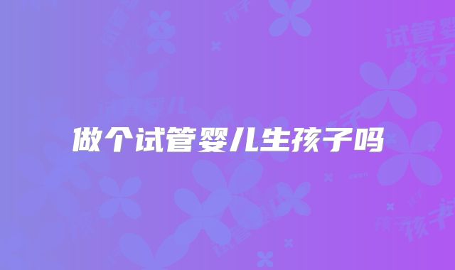 做个试管婴儿生孩子吗