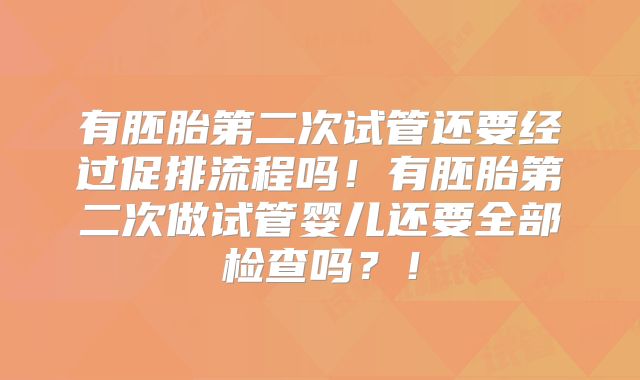 有胚胎第二次试管还要经过促排流程吗！有胚胎第二次做试管婴儿还要全部检查吗？！