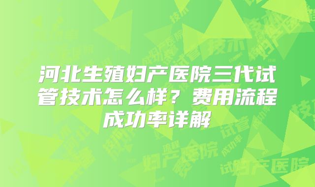 河北生殖妇产医院三代试管技术怎么样?费用流程成功率详解