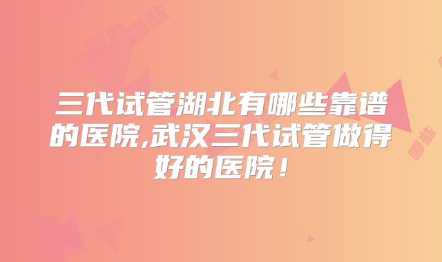 三代试管湖北有哪些靠谱的医院,武汉三代试管做得好的医院!