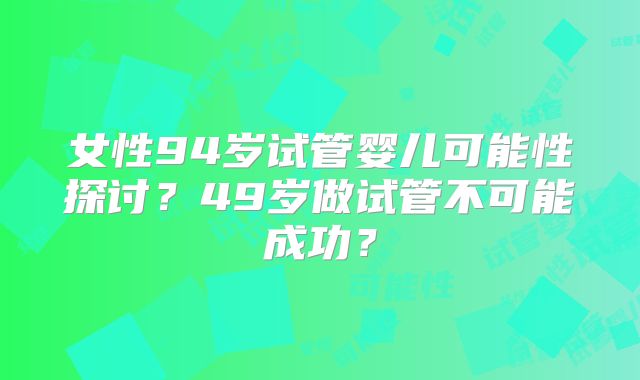 女性94岁试管婴儿可能性探讨?49岁做试管不可能成功?