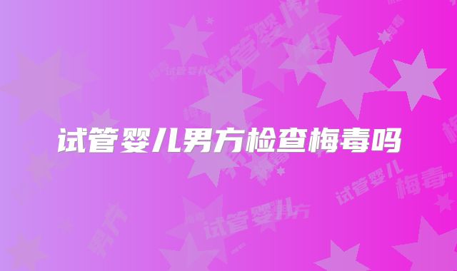 试管婴儿男方检查梅毒吗