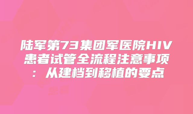陆军第73集团军医院HIV患者试管全流程注意事项:从建档到移植的要点