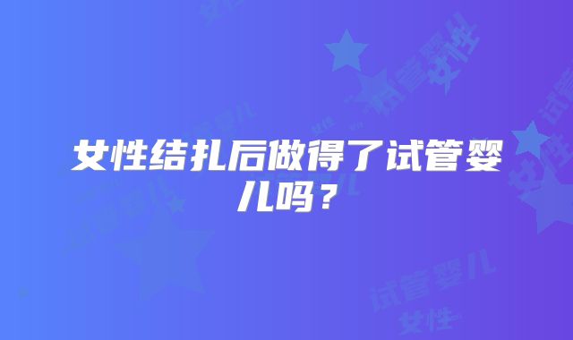 女性结扎后做得了试管婴儿吗?