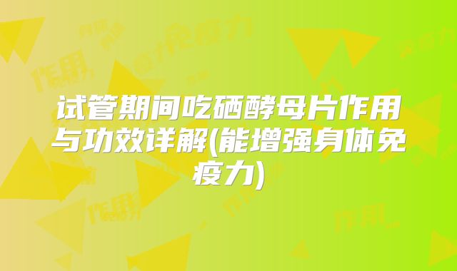 试管期间吃硒酵母片作用与功效详解(能增强身体免疫力)