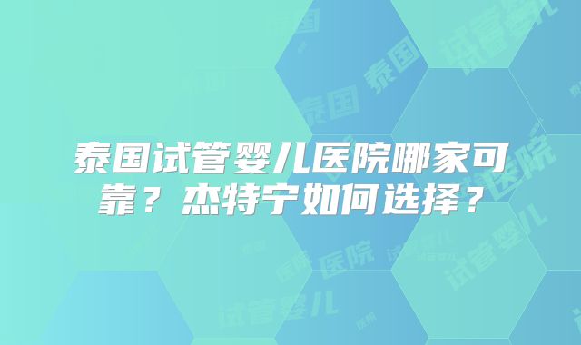 泰国试管婴儿医院哪家可靠？杰特宁如何选择？