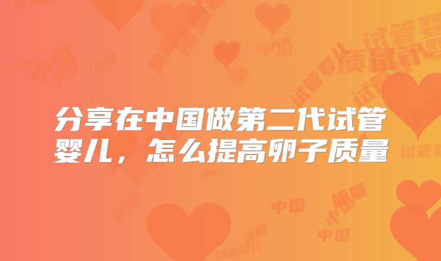 分享在中国做第二代试管婴儿,怎么提高卵子质量