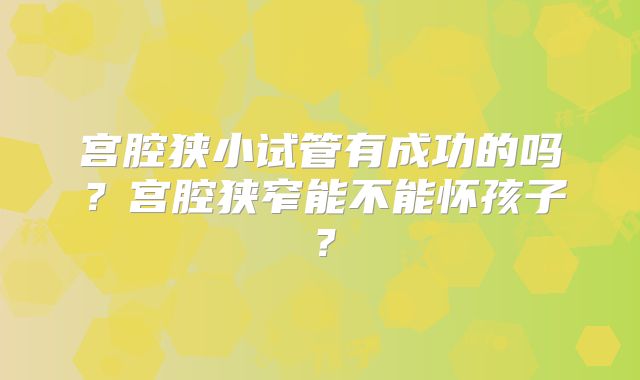 宫腔狭小试管有成功的吗?宫腔狭窄能不能怀孩子?