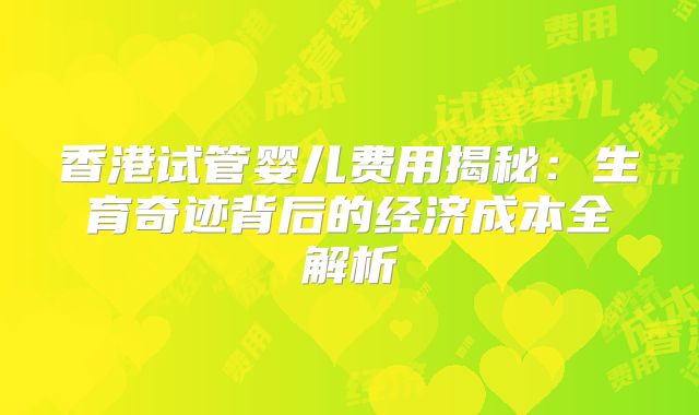 香港试管婴儿费用揭秘：生育奇迹背后的经济成本全解析