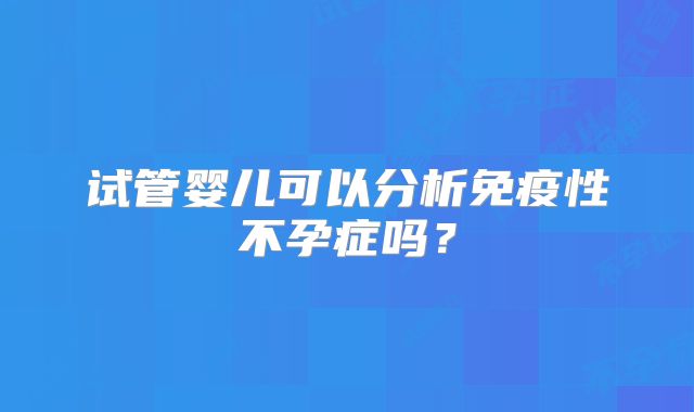试管婴儿可以分析免疫性不孕症吗？
