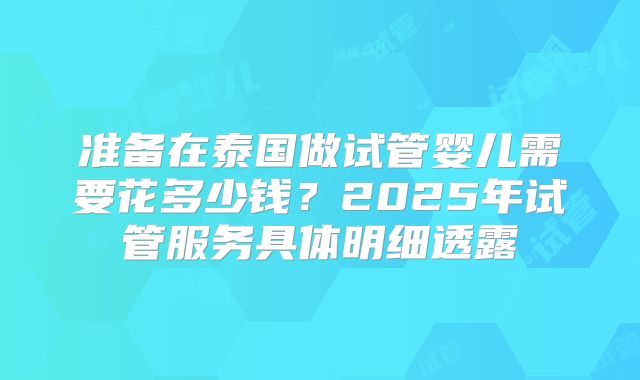 准备在泰国做试管婴儿需要花多少钱?2025年试管服务具体明细透露