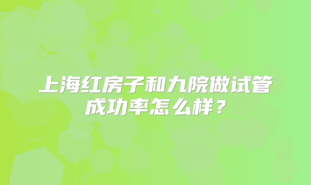 上海红房子和九院做试管成功率怎么样?