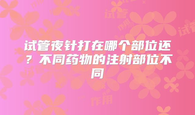 试管夜针打在哪个部位还？不同药物的注射部位不同