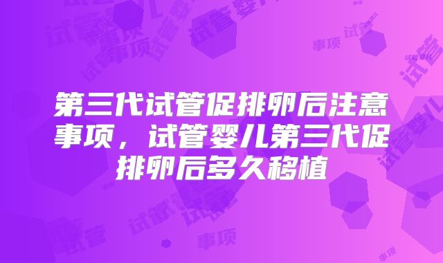 第三代试管促排卵后注意事项,试管婴儿第三代促排卵后多久移植