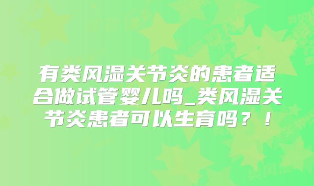 有类风湿关节炎的患者适合做试管婴儿吗_类风湿关节炎患者可以生育吗?!