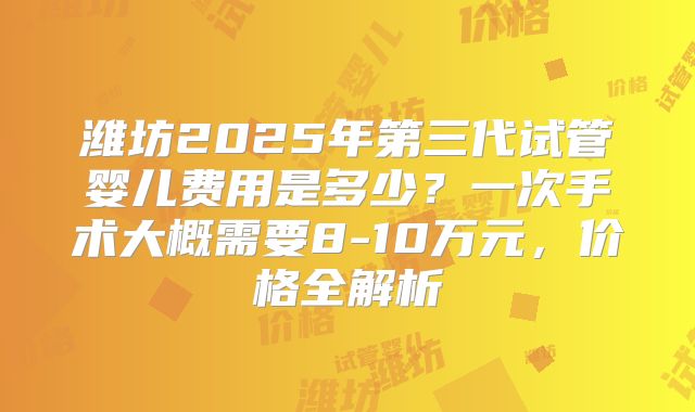 潍坊2025年第三代试管婴儿费用是多少?一次手术大概需要8-10万元,价格全解析