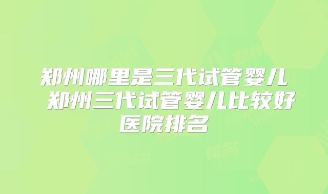 郑州哪里是三代试管婴儿 郑州三代试管婴儿比较好医院排名