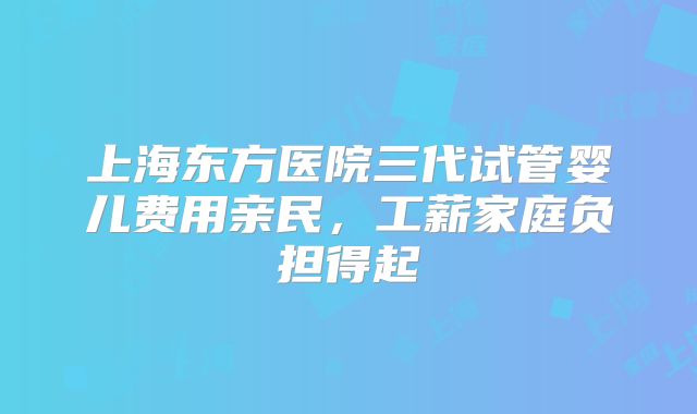 上海东方医院三代试管婴儿费用亲民,工薪家庭负担得起