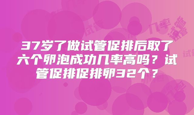 37岁了做试管促排后取了六个卵泡成功几率高吗？试管促排促排卵32个？