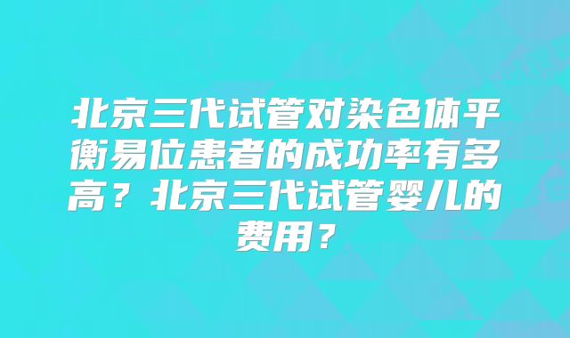 北京三代试管对染色体平衡易位患者的成功率有多高?北京三代试管婴儿的费用?