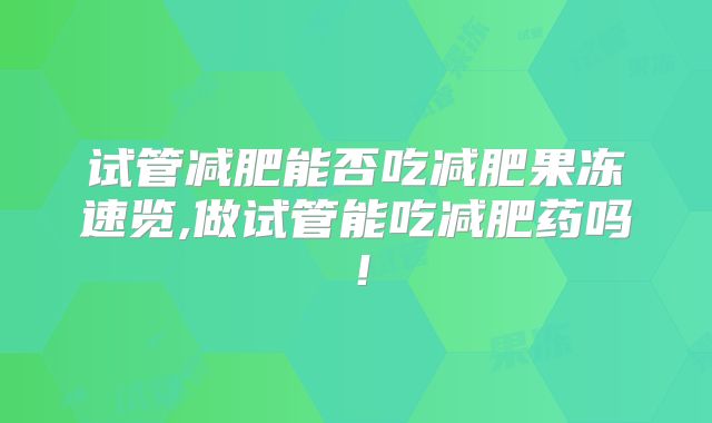 试管减肥能否吃减肥果冻速览,做试管能吃减肥药吗！
