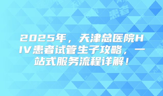 2025年，天津总医院HIV患者试管生子攻略，一站式服务流程详解！