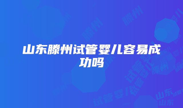 山东滕州试管婴儿容易成功吗