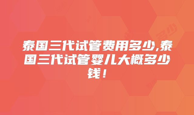 泰国三代试管费用多少,泰国三代试管婴儿大概多少钱!