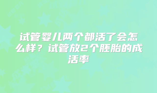 试管婴儿两个都活了会怎么样?试管放2个胚胎的成活率