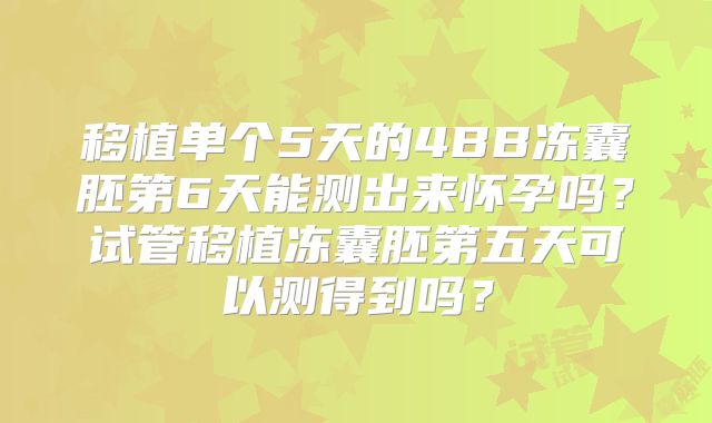 移植单个5天的4BB冻囊胚第6天能测出来怀孕吗?试管移植冻囊胚第五天可以测得到吗?