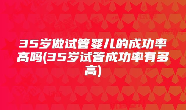 35岁做试管婴儿的成功率高吗(35岁试管成功率有多高)